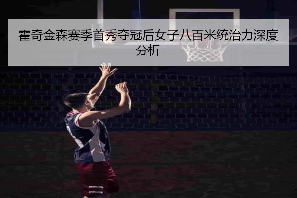 霍奇金森赛季首秀夺冠后女子八百米统治力深度分析