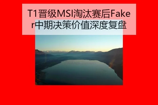 T1晋级MSI淘汰赛后Faker中期决策价值深度复盘