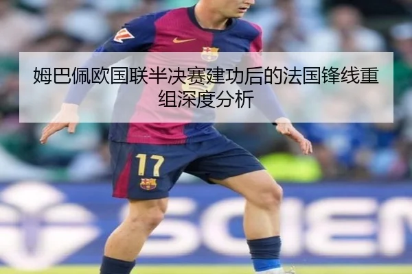 姆巴佩欧国联半决赛建功后的法国锋线重组深度分析 - leyu